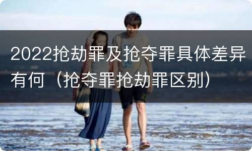 2022抢劫罪及抢夺罪具体差异有何（抢夺罪抢劫罪区别）