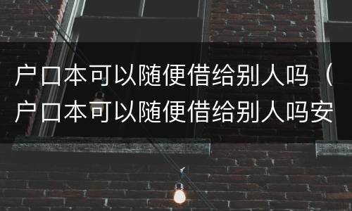 户口本可以随便借给别人吗（户口本可以随便借给别人吗安全吗）