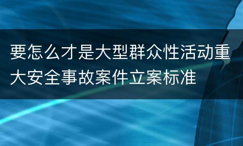 要怎么才是大型群众性活动重大安全事故案件立案标准