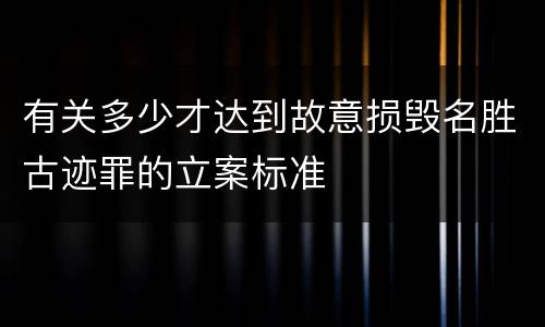 有关多少才达到故意损毁名胜古迹罪的立案标准