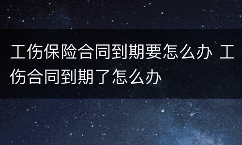 工伤保险合同到期要怎么办 工伤合同到期了怎么办