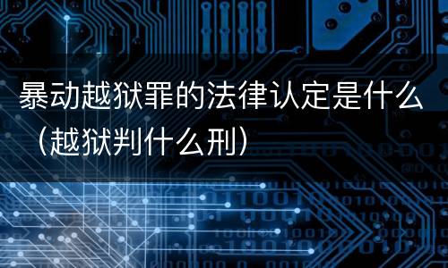 暴动越狱罪的法律认定是什么（越狱判什么刑）