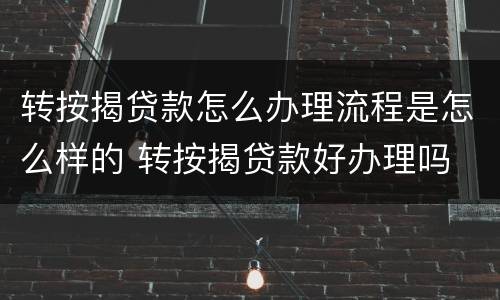 转按揭贷款怎么办理流程是怎么样的 转按揭贷款好办理吗