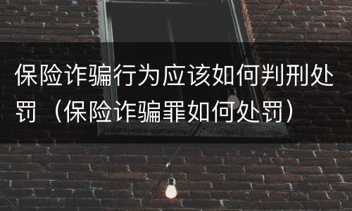 保险诈骗行为应该如何判刑处罚（保险诈骗罪如何处罚）