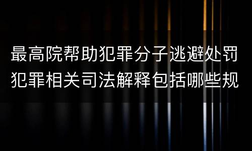 最高院帮助犯罪分子逃避处罚犯罪相关司法解释包括哪些规定