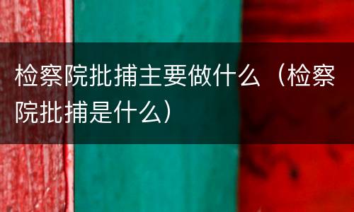 检察院批捕主要做什么（检察院批捕是什么）
