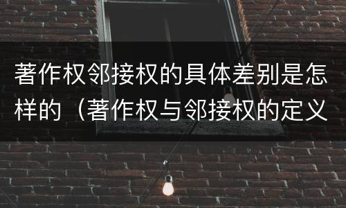 著作权邻接权的具体差别是怎样的（著作权与邻接权的定义是什么）