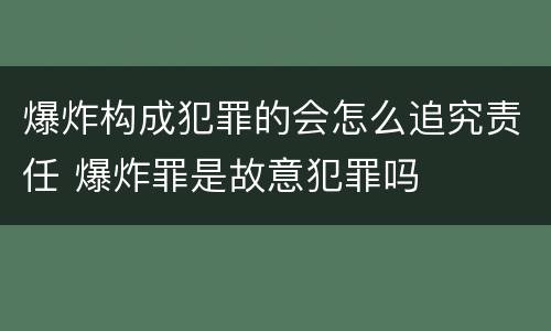 爆炸构成犯罪的会怎么追究责任 爆炸罪是故意犯罪吗