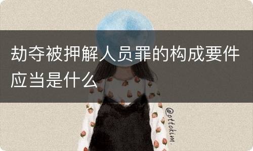 劫夺被押解人员罪的构成要件应当是什么