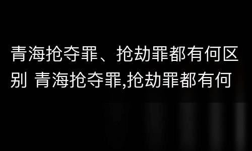 青海抢夺罪、抢劫罪都有何区别 青海抢夺罪,抢劫罪都有何区别呢
