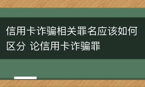 信用卡诈骗相关罪名应该如何区分 论信用卡诈骗罪