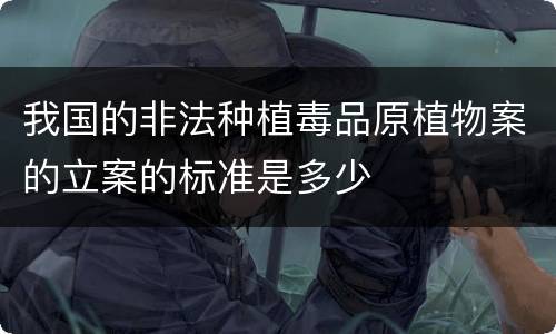 我国的非法种植毒品原植物案的立案的标准是多少