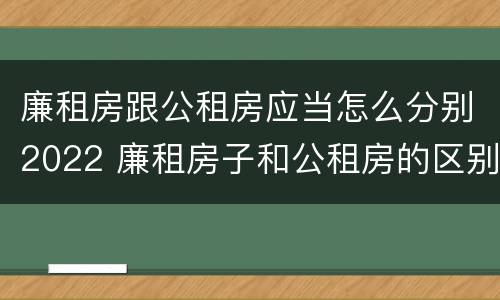 廉租房跟公租房应当怎么分别2022 廉租房子和公租房的区别