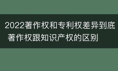 2022著作权和专利权差异到底 著作权跟知识产权的区别