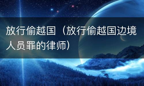 放行偷越国（放行偷越国边境人员罪的律师）