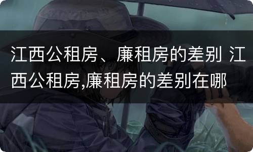 江西公租房、廉租房的差别 江西公租房,廉租房的差别在哪