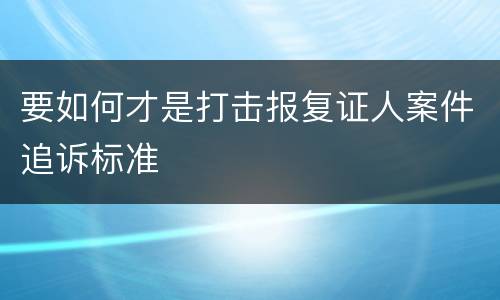 要如何才是打击报复证人案件追诉标准