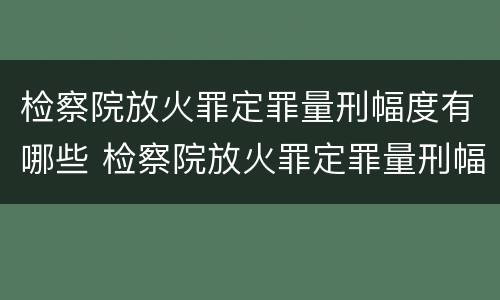 检察院放火罪定罪量刑幅度有哪些 检察院放火罪定罪量刑幅度有哪些规定