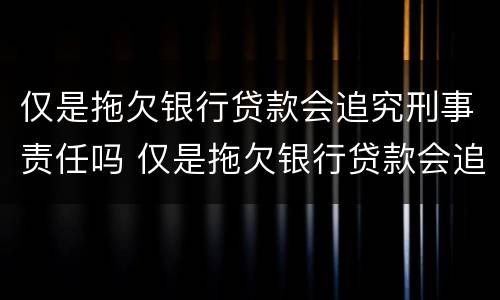 仅是拖欠银行贷款会追究刑事责任吗 仅是拖欠银行贷款会追究刑事责任吗为什么