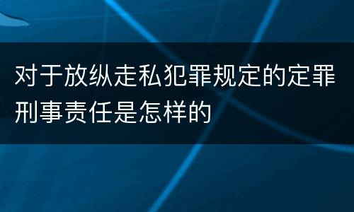 对于放纵走私犯罪规定的定罪刑事责任是怎样的