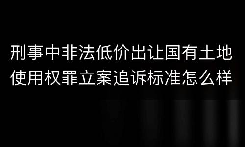 刑事中非法低价出让国有土地使用权罪立案追诉标准怎么样认定