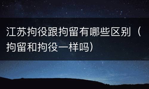 江苏拘役跟拘留有哪些区别（拘留和拘役一样吗）