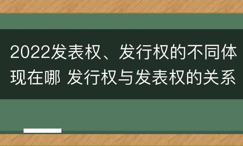 2022发表权、发行权的不同体现在哪 发行权与发表权的关系