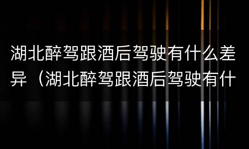 湖北醉驾跟酒后驾驶有什么差异（湖北醉驾跟酒后驾驶有什么差异嘛）