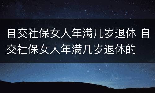 自交社保女人年满几岁退休 自交社保女人年满几岁退休的