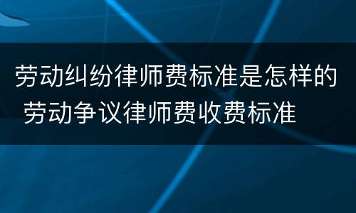 劳动纠纷律师费标准是怎样的 劳动争议律师费收费标准