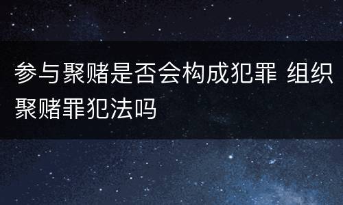 参与聚赌是否会构成犯罪 组织聚赌罪犯法吗