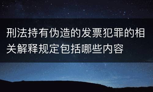 刑法持有伪造的发票犯罪的相关解释规定包括哪些内容
