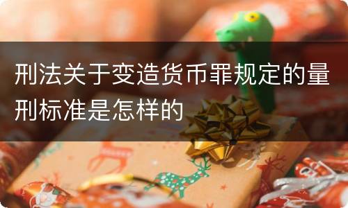 刑法关于变造货币罪规定的量刑标准是怎样的