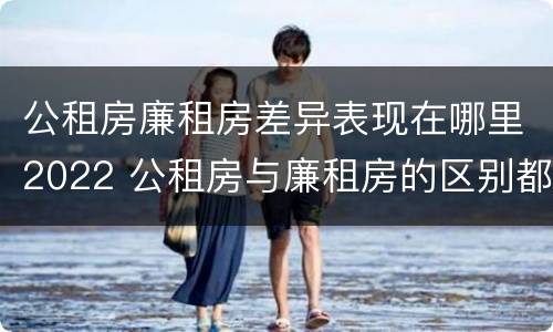 公租房廉租房差异表现在哪里2022 公租房与廉租房的区别都在此,别再搞错了!