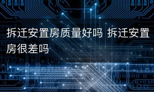 拆迁安置房质量好吗 拆迁安置房很差吗