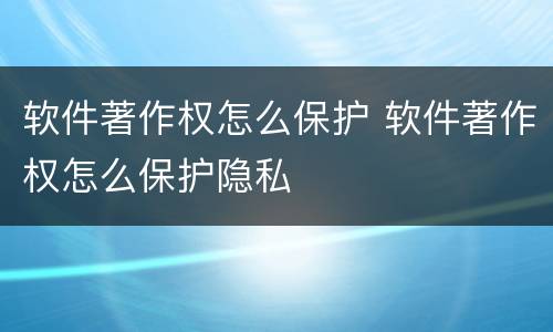软件著作权怎么保护 软件著作权怎么保护隐私