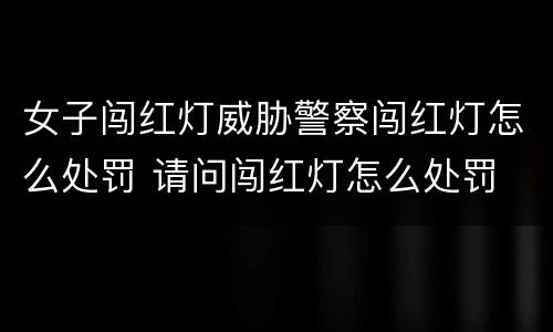 女子闯红灯威胁警察闯红灯怎么处罚 请问闯红灯怎么处罚