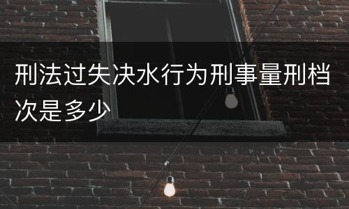 刑法过失决水行为刑事量刑档次是多少