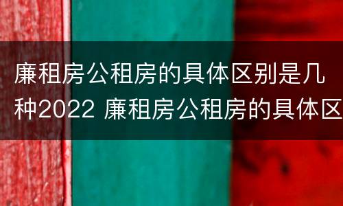 廉租房公租房的具体区别是几种2022 廉租房公租房的具体区别是几种2022年的