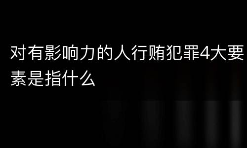 对有影响力的人行贿犯罪4大要素是指什么
