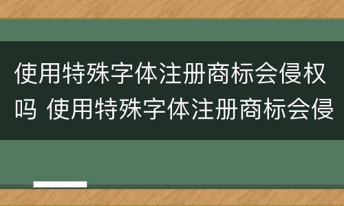 使用特殊字体注册商标会侵权吗 使用特殊字体注册商标会侵权吗