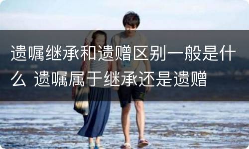 遗嘱继承和遗赠区别一般是什么 遗嘱属于继承还是遗赠