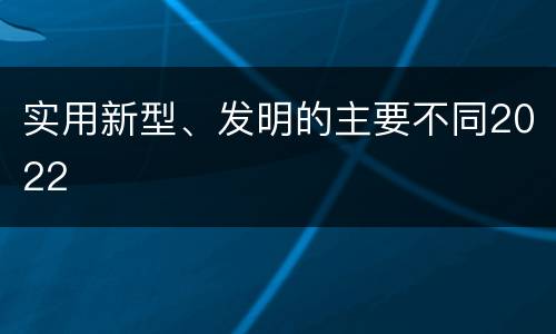 实用新型、发明的主要不同2022