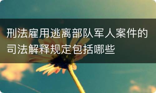 刑法雇用逃离部队军人案件的司法解释规定包括哪些