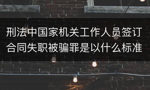 刑法中国家机关工作人员签订合同失职被骗罪是以什么标准立案的