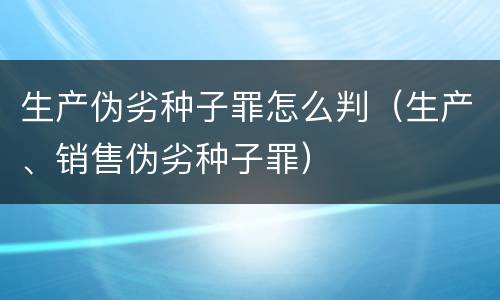 生产伪劣种子罪怎么判（生产、销售伪劣种子罪）