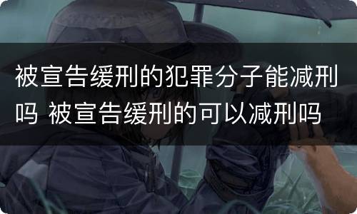 被宣告缓刑的犯罪分子能减刑吗 被宣告缓刑的可以减刑吗