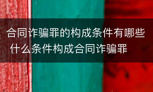 合同诈骗罪的构成条件有哪些 什么条件构成合同诈骗罪