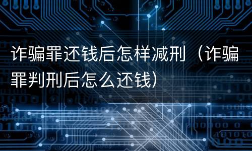 诈骗罪还钱后怎样减刑（诈骗罪判刑后怎么还钱）