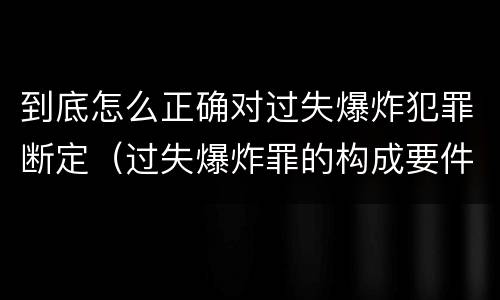 到底怎么正确对过失爆炸犯罪断定（过失爆炸罪的构成要件）